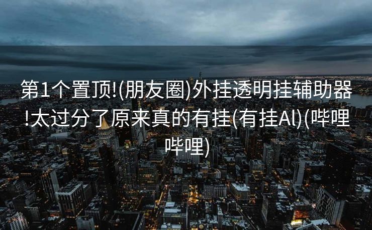 第1个置顶!(朋友圈)外挂透明挂辅助器!太过分了原来真的有挂(有挂Al)(哔哩哔哩)