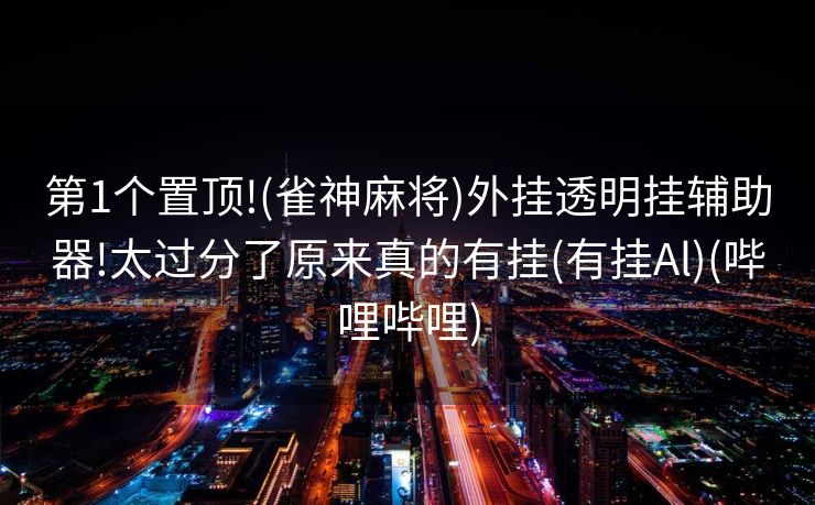 第1个置顶!(雀神麻将)外挂透明挂辅助器!太过分了原来真的有挂(有挂Al)(哔哩哔哩)