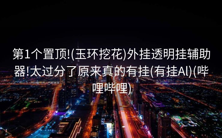 第1个置顶!(玉环挖花)外挂透明挂辅助器!太过分了原来真的有挂(有挂Al)(哔哩哔哩)