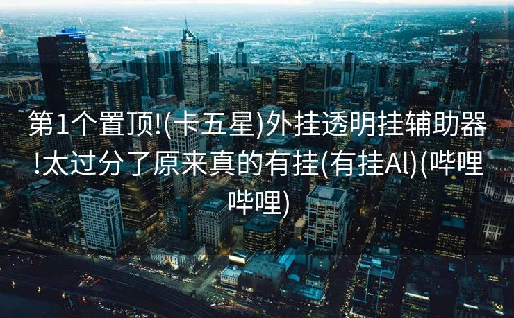 第1个置顶!(卡五星)外挂透明挂辅助器!太过分了原来真的有挂(有挂Al)(哔哩哔哩)