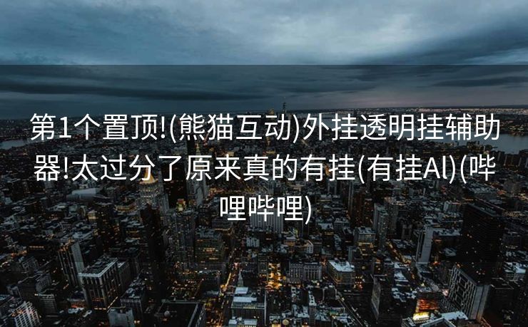 第1个置顶!(熊猫互动)外挂透明挂辅助器!太过分了原来真的有挂(有挂Al)(哔哩哔哩)