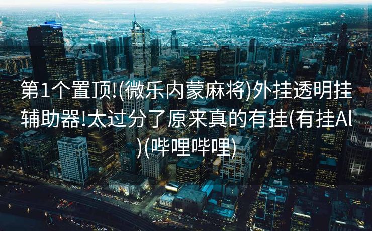 第1个置顶!(微乐内蒙麻将)外挂透明挂辅助器!太过分了原来真的有挂(有挂Al)(哔哩哔哩)