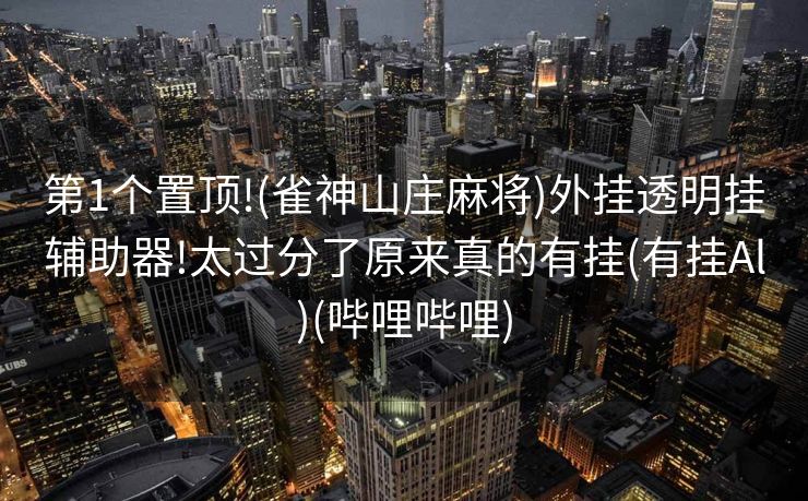 第1个置顶!(雀神山庄麻将)外挂透明挂辅助器!太过分了原来真的有挂(有挂Al)(哔哩哔哩)