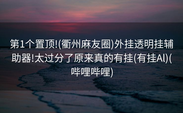 第1个置顶!(衢州麻友圈)外挂透明挂辅助器!太过分了原来真的有挂(有挂Al)(哔哩哔哩)