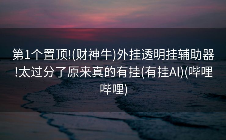 第1个置顶!(财神牛)外挂透明挂辅助器!太过分了原来真的有挂(有挂Al)(哔哩哔哩)