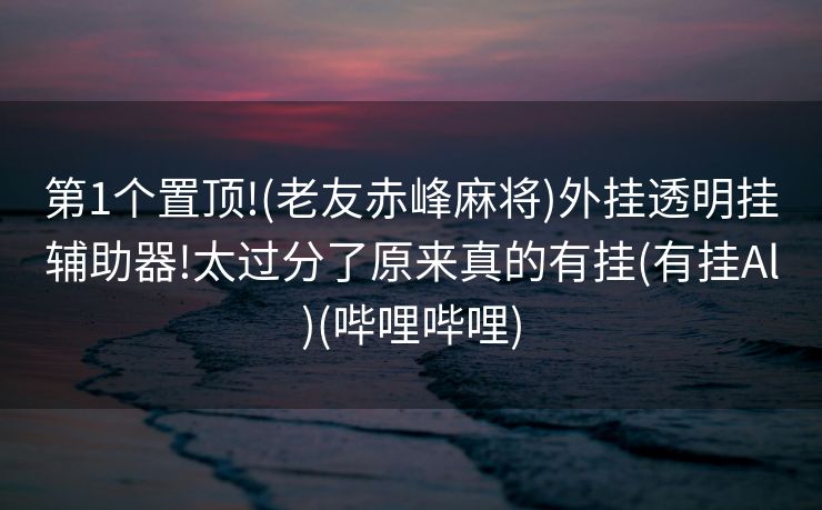 第1个置顶!(老友赤峰麻将)外挂透明挂辅助器!太过分了原来真的有挂(有挂Al)(哔哩哔哩)
