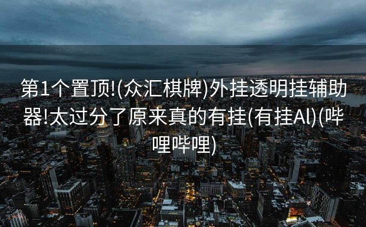 第1个置顶!(众汇棋牌)外挂透明挂辅助器!太过分了原来真的有挂(有挂Al)(哔哩哔哩)