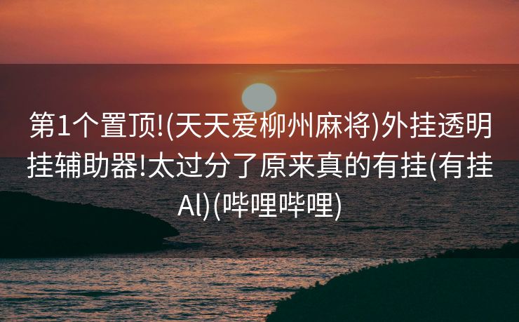 第1个置顶!(天天爱柳州麻将)外挂透明挂辅助器!太过分了原来真的有挂(有挂Al)(哔哩哔哩)