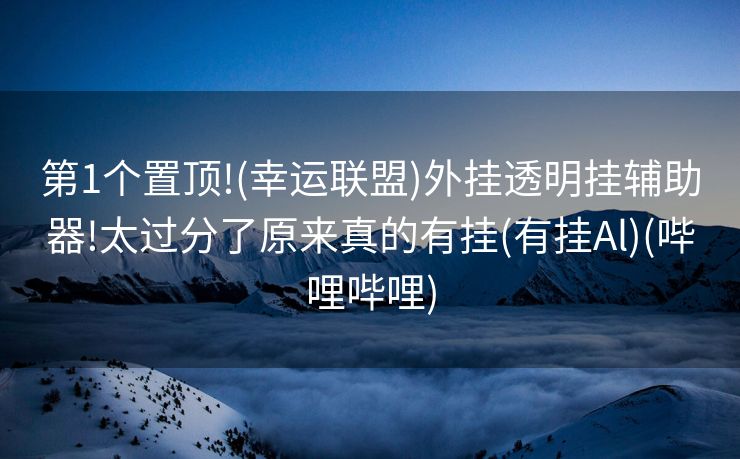 第1个置顶!(幸运联盟)外挂透明挂辅助器!太过分了原来真的有挂(有挂Al)(哔哩哔哩)