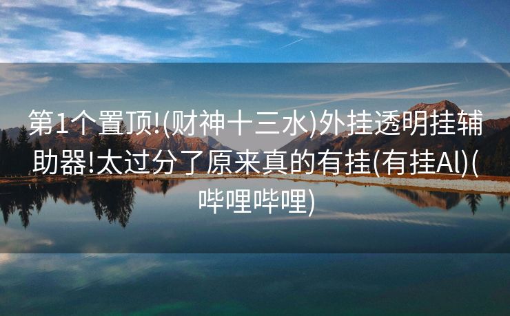 第1个置顶!(财神十三水)外挂透明挂辅助器!太过分了原来真的有挂(有挂Al)(哔哩哔哩)