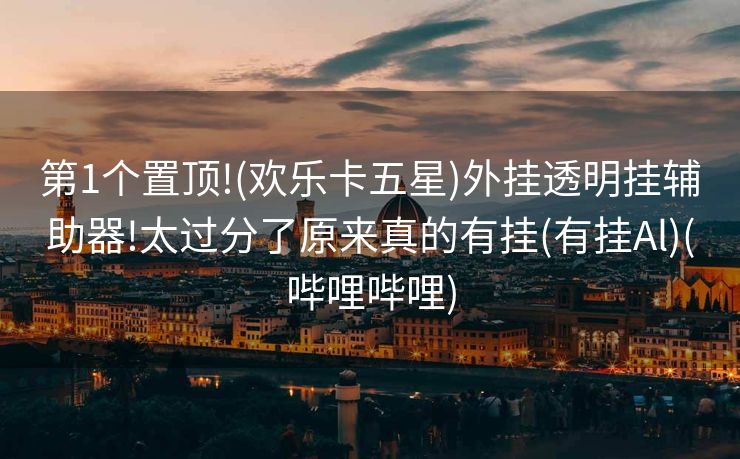 第1个置顶!(欢乐卡五星)外挂透明挂辅助器!太过分了原来真的有挂(有挂Al)(哔哩哔哩)