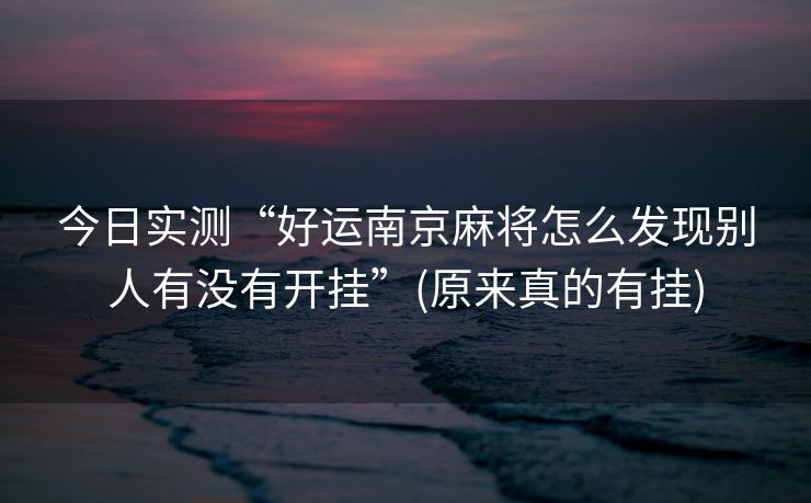 今日实测“好运南京麻将怎么发现别人有没有开挂”(原来真的有挂)
