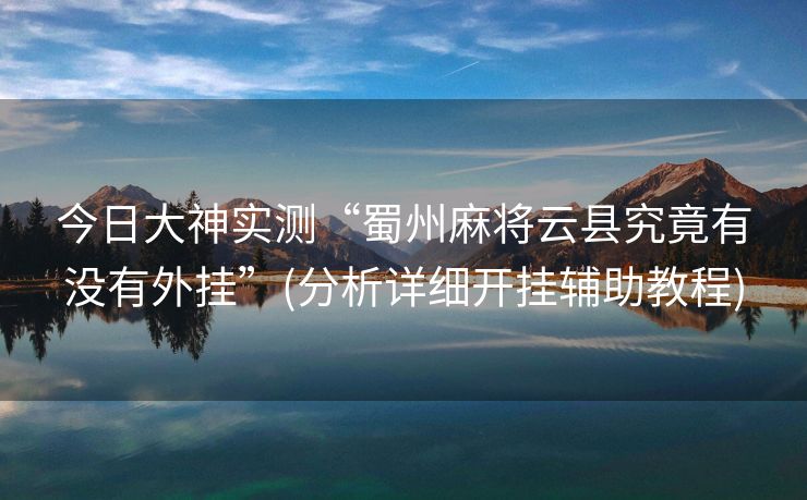 今日大神实测“蜀州麻将云县究竟有没有外挂”(分析详细开挂辅助教程)