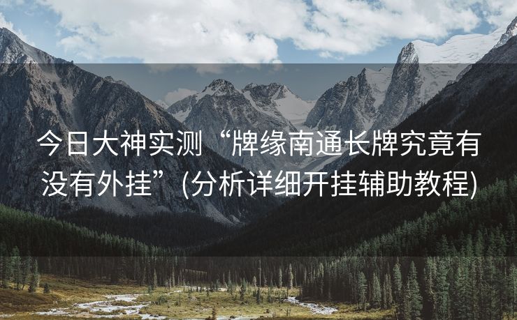 今日大神实测“牌缘南通长牌究竟有没有外挂”(分析详细开挂辅助教程)