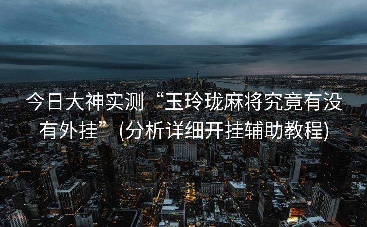 今日大神实测“玉玲珑麻将究竟有没有外挂”(分析详细开挂辅助教程)