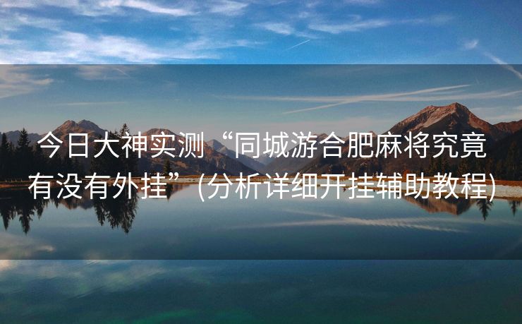 今日大神实测“同城游合肥麻将究竟有没有外挂”(分析详细开挂辅助教程)