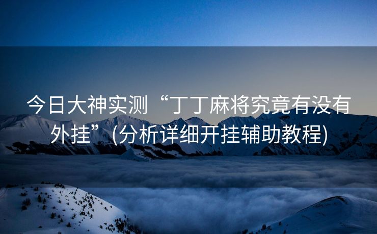 今日大神实测“丁丁麻将究竟有没有外挂”(分析详细开挂辅助教程)