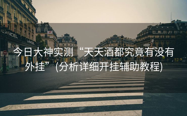 今日大神实测“天天酒都究竟有没有外挂”(分析详细开挂辅助教程)