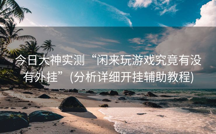 今日大神实测“闲来玩游戏究竟有没有外挂”(分析详细开挂辅助教程)