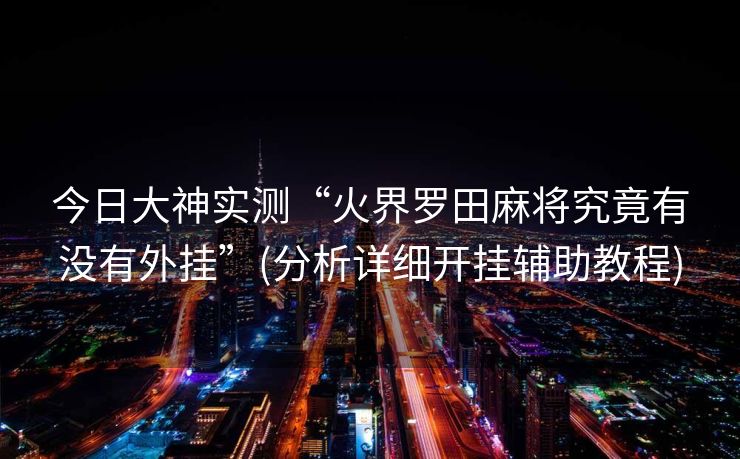 今日大神实测“火界罗田麻将究竟有没有外挂”(分析详细开挂辅助教程)