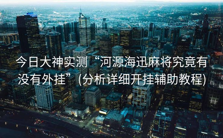 今日大神实测“河源海迅麻将究竟有没有外挂”(分析详细开挂辅助教程)