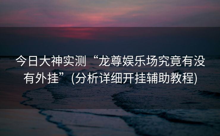 今日大神实测“龙尊娱乐场究竟有没有外挂”(分析详细开挂辅助教程)