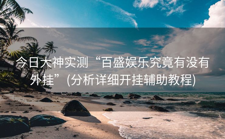 今日大神实测“百盛娱乐究竟有没有外挂”(分析详细开挂辅助教程)