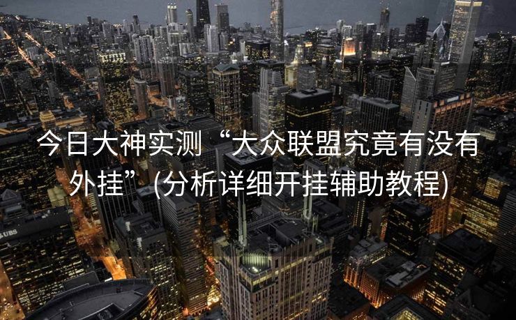 今日大神实测“大众联盟究竟有没有外挂”(分析详细开挂辅助教程)