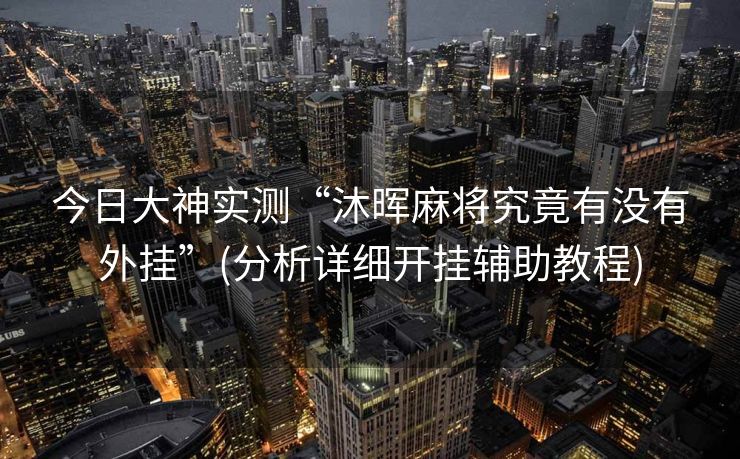 今日大神实测“沐晖麻将究竟有没有外挂”(分析详细开挂辅助教程)