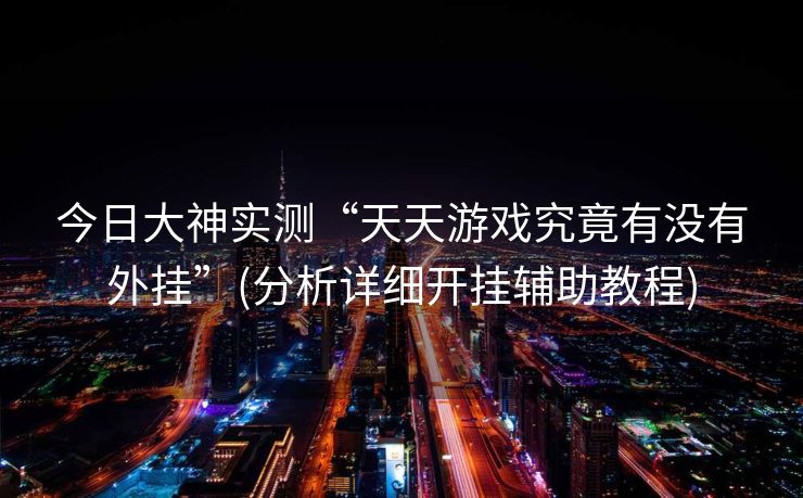 今日大神实测“天天游戏究竟有没有外挂”(分析详细开挂辅助教程)