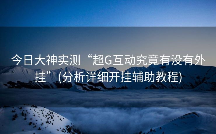 今日大神实测“超G互动究竟有没有外挂”(分析详细开挂辅助教程)