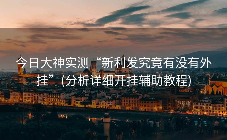 今日大神实测“新利发究竟有没有外挂”(分析详细开挂辅助教程)