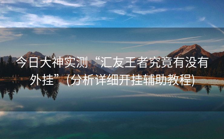 今日大神实测“汇友王者究竟有没有外挂”(分析详细开挂辅助教程)