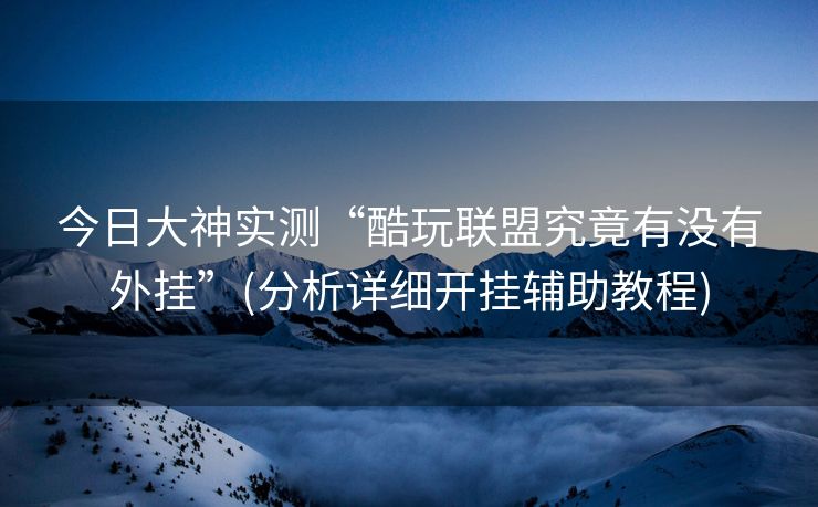 今日大神实测“酷玩联盟究竟有没有外挂”(分析详细开挂辅助教程)