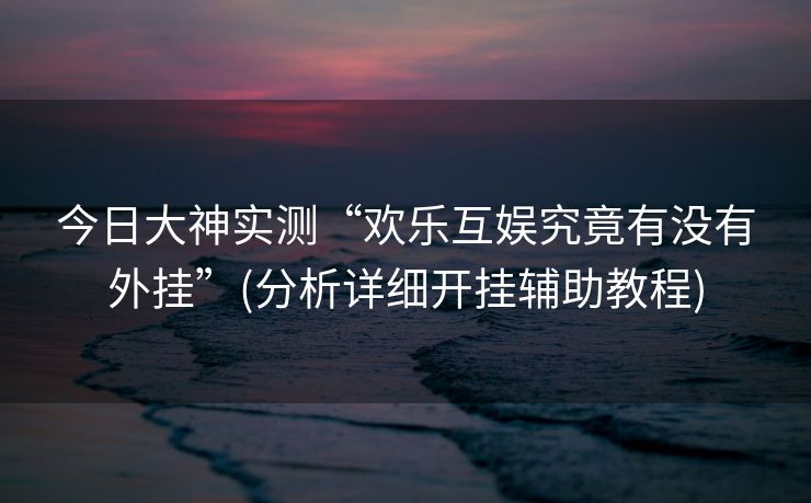 今日大神实测“欢乐互娱究竟有没有外挂”(分析详细开挂辅助教程)