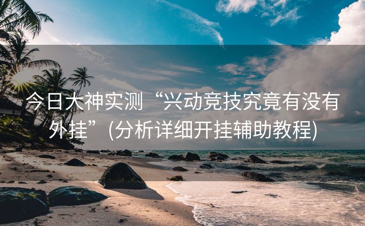 今日大神实测“兴动竞技究竟有没有外挂”(分析详细开挂辅助教程)