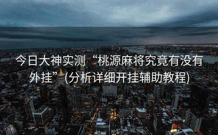 今日大神实测“桃源麻将究竟有没有外挂”(分析详细开挂辅助教程)