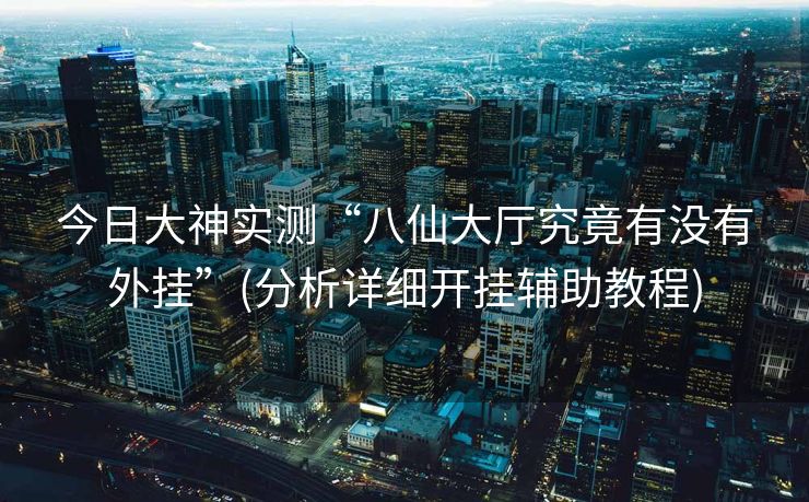 今日大神实测“八仙大厅究竟有没有外挂”(分析详细开挂辅助教程)