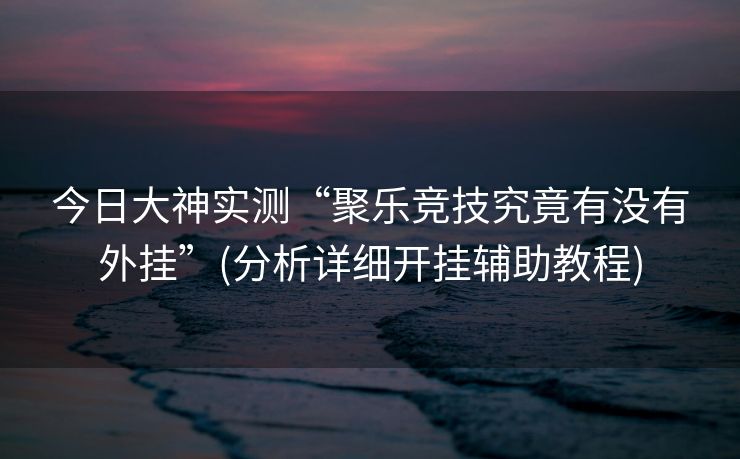 今日大神实测“聚乐竞技究竟有没有外挂”(分析详细开挂辅助教程)