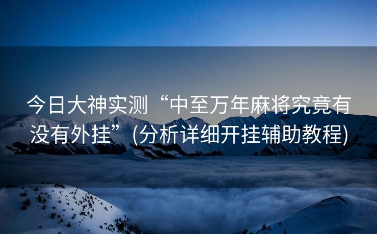 今日大神实测“中至万年麻将究竟有没有外挂”(分析详细开挂辅助教程)
