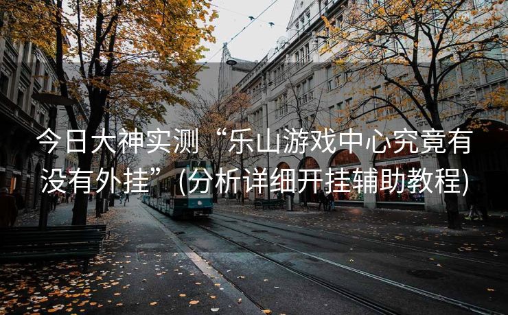 今日大神实测“乐山游戏中心究竟有没有外挂”(分析详细开挂辅助教程)