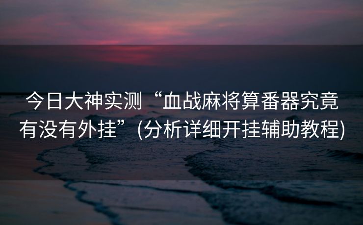 今日大神实测“血战麻将算番器究竟有没有外挂”(分析详细开挂辅助教程)