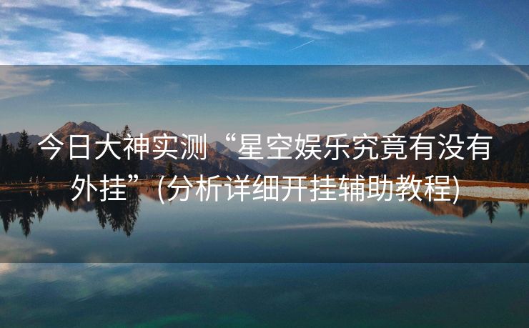 今日大神实测“星空娱乐究竟有没有外挂”(分析详细开挂辅助教程)