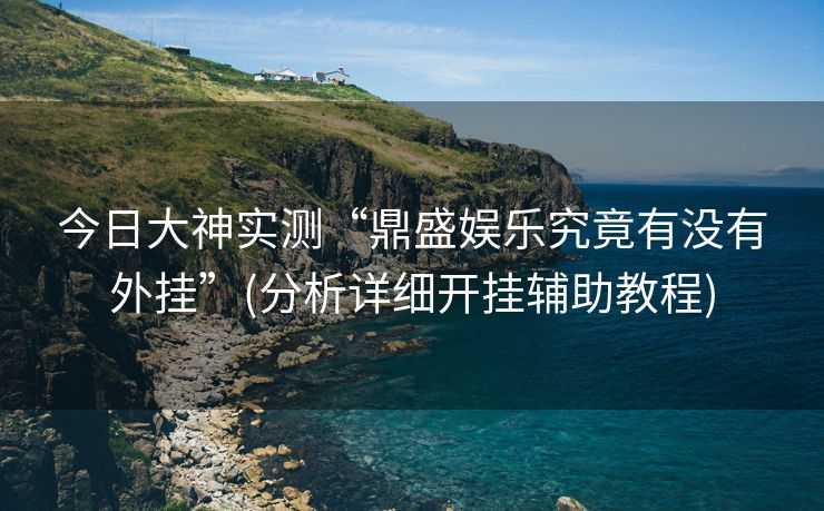 今日大神实测“鼎盛娱乐究竟有没有外挂”(分析详细开挂辅助教程)