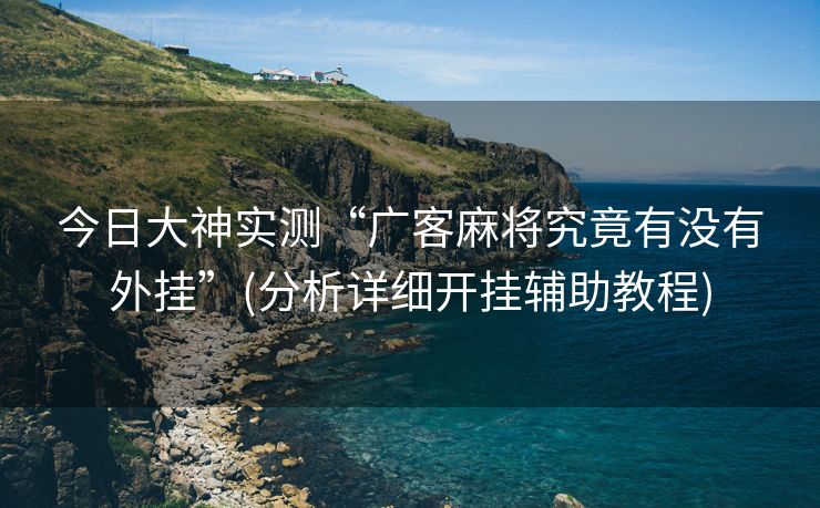 今日大神实测“广客麻将究竟有没有外挂”(分析详细开挂辅助教程)