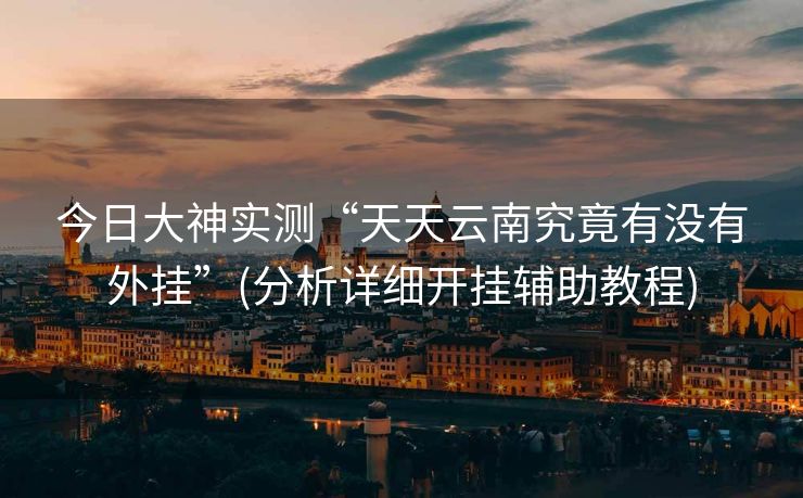 今日大神实测“天天云南究竟有没有外挂”(分析详细开挂辅助教程)