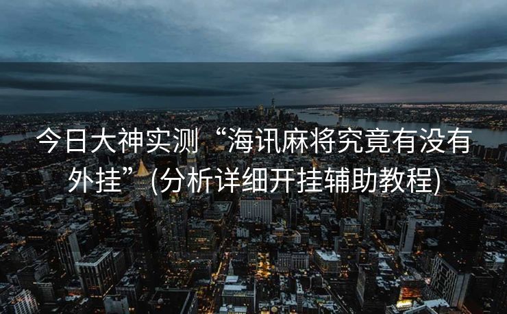 今日大神实测“海讯麻将究竟有没有外挂”(分析详细开挂辅助教程)