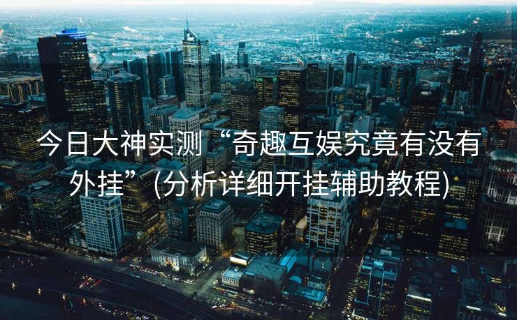 今日大神实测“奇趣互娱究竟有没有外挂”(分析详细开挂辅助教程)