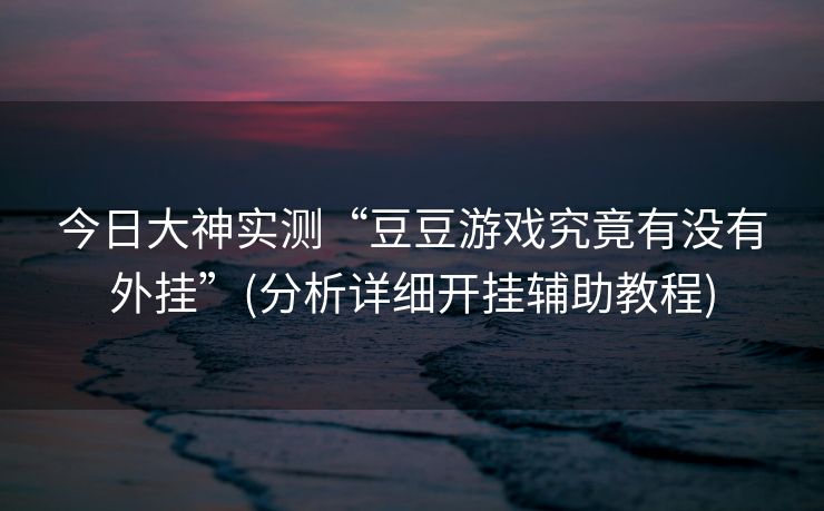 今日大神实测“豆豆游戏究竟有没有外挂”(分析详细开挂辅助教程)
