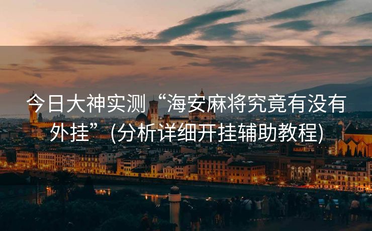 今日大神实测“海安麻将究竟有没有外挂”(分析详细开挂辅助教程)
